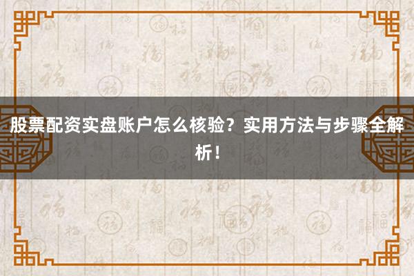 股票配资实盘账户怎么核验？实用方法与步骤全解析！