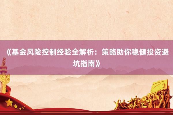 《基金风险控制经验全解析：策略助你稳健投资避坑指南》
