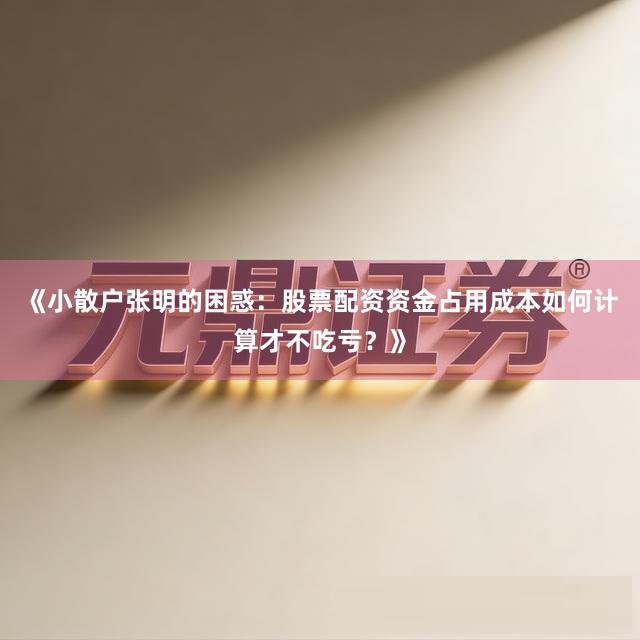 《小散户张明的困惑：股票配资资金占用成本如何计算才不吃亏？》