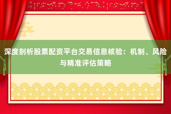 深度剖析股票配资平台交易信息核验：机制、风险与精准评估策略