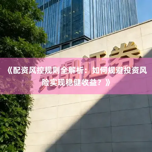 《配资风控规则全解析：如何规避投资风险实现稳健收益？》