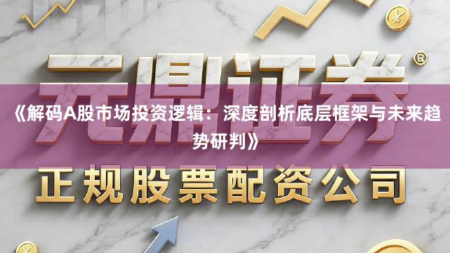 《解码A股市场投资逻辑：深度剖析底层框架与未来趋势研判》
