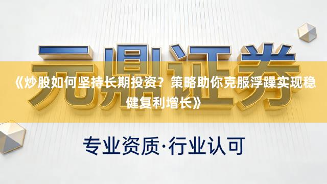 《炒股如何坚持长期投资？策略助你克服浮躁实现稳健复利增长》