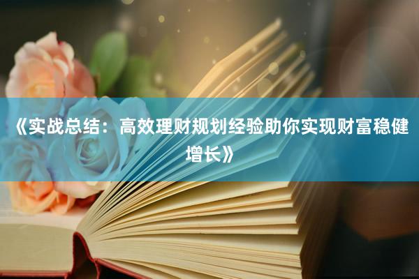 《实战总结：高效理财规划经验助你实现财富稳健增长》