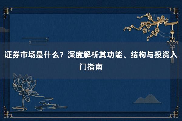 证券市场是什么？深度解析其功能、结构与投资入门指南