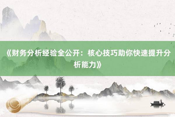 《财务分析经验全公开：核心技巧助你快速提升分析能力》