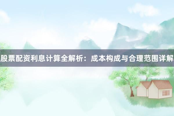 股票配资利息计算全解析：成本构成与合理范围详解