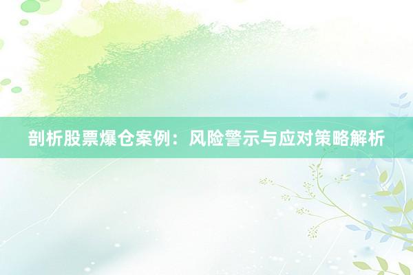 剖析股票爆仓案例：风险警示与应对策略解析