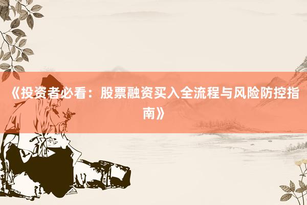 《投资者必看：股票融资买入全流程与风险防控指南》
