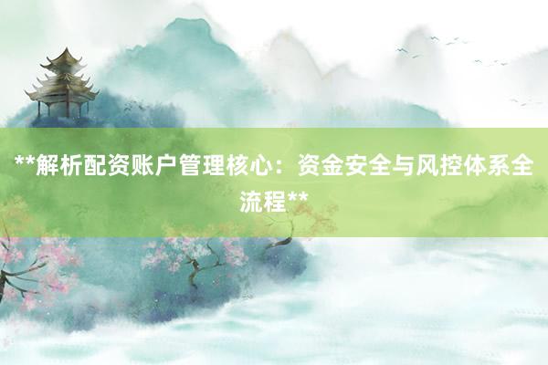 **解析配资账户管理核心：资金安全与风控体系全流程**
