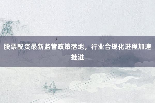 股票配资最新监管政策落地，行业合规化进程加速推进