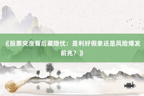 《股票突涨背后藏隐忧：是利好假象还是风险爆发前兆？》