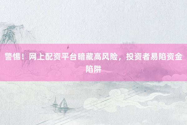 警惕！网上配资平台暗藏高风险，投资者易陷资金陷阱