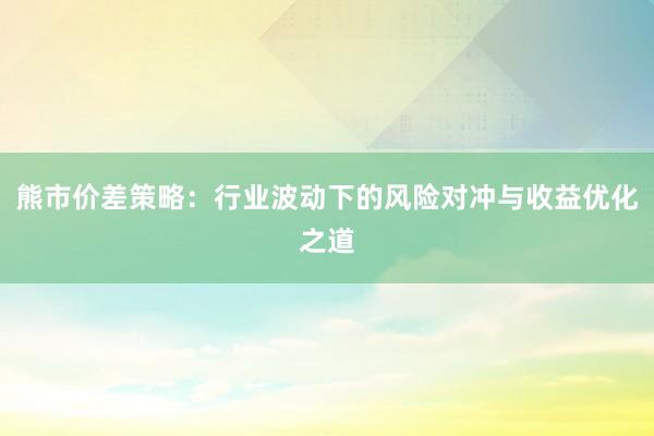 熊市价差策略：行业波动下的风险对冲与收益优化之道