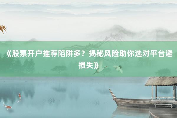 《股票开户推荐陷阱多？揭秘风险助你选对平台避损失》