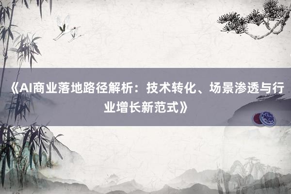 《AI商业落地路径解析：技术转化、场景渗透与行业增长新范式》
