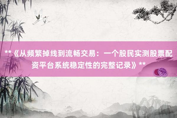**《从频繁掉线到流畅交易：一个股民实测股票配资平台系统稳定性的完整记录》**