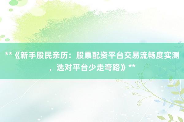 **《新手股民亲历：股票配资平台交易流畅度实测，选对平台少走弯路》**