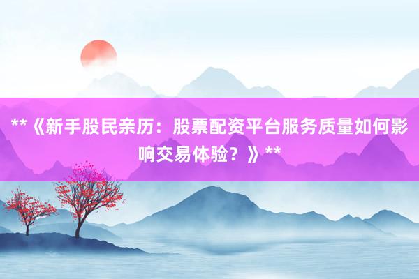 **《新手股民亲历：股票配资平台服务质量如何影响交易体验？》**