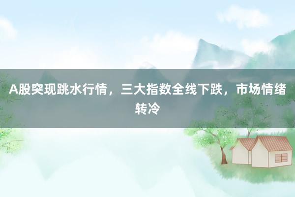 A股突现跳水行情，三大指数全线下跌，市场情绪转冷