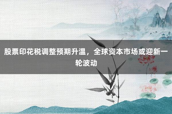 股票印花税调整预期升温，全球资本市场或迎新一轮波动