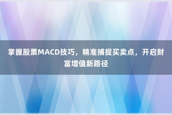 掌握股票MACD技巧，精准捕捉买卖点，开启财富增值新路径
