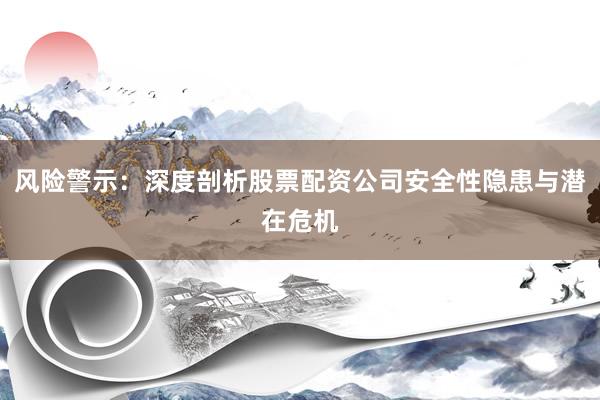 风险警示：深度剖析股票配资公司安全性隐患与潜在危机