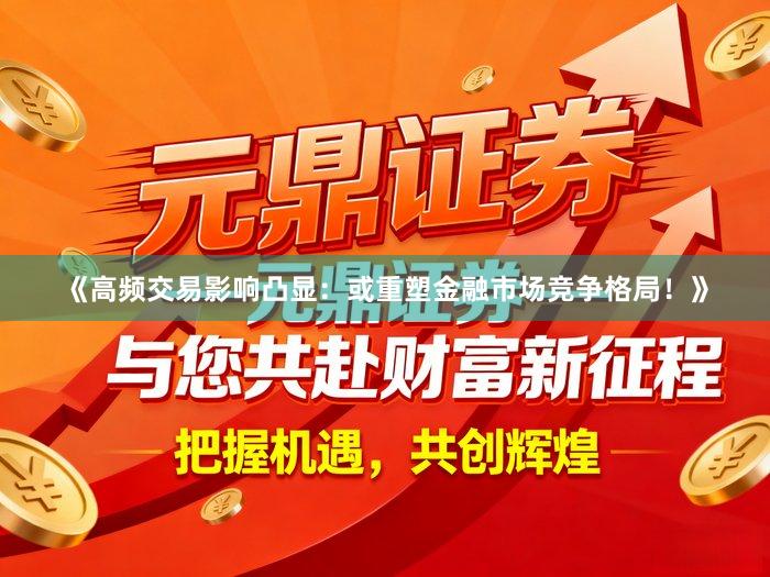 《高频交易影响凸显：或重塑金融市场竞争格局！》