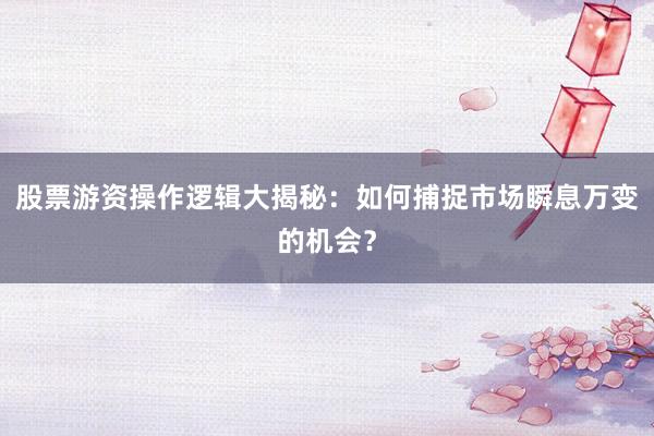 股票游资操作逻辑大揭秘：如何捕捉市场瞬息万变的机会？
