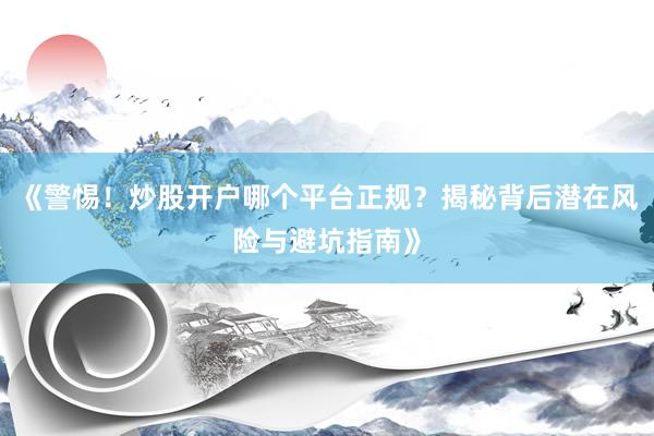 《警惕！炒股开户哪个平台正规？揭秘背后潜在风险与避坑指南》