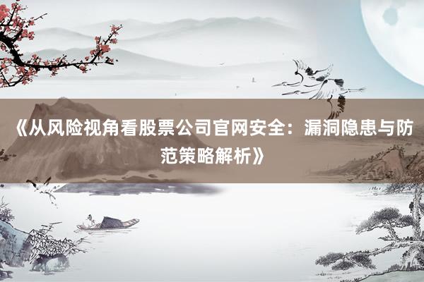 《从风险视角看股票公司官网安全：漏洞隐患与防范策略解析》