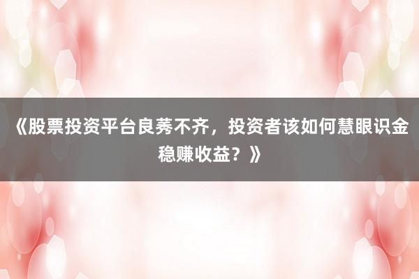 《股票投资平台良莠不齐，投资者该如何慧眼识金稳赚收益？》
