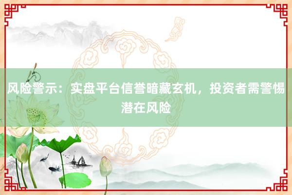 风险警示：实盘平台信誉暗藏玄机，投资者需警惕潜在风险