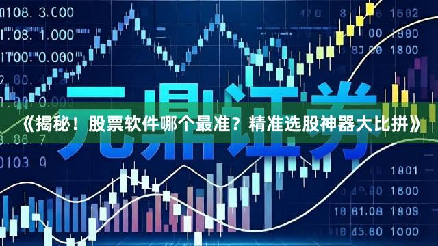 《揭秘！股票软件哪个最准？精准选股神器大比拼》