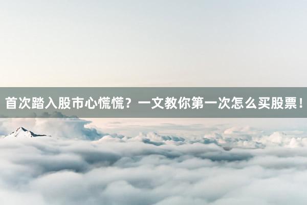 首次踏入股市心慌慌？一文教你第一次怎么买股票！