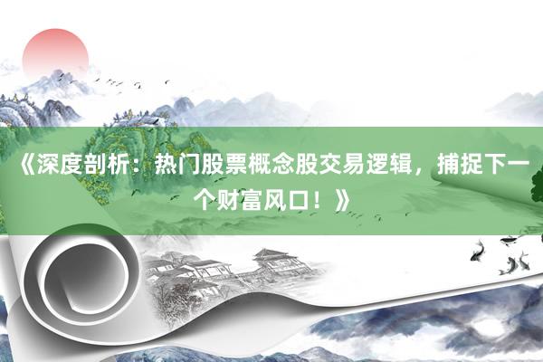 《深度剖析：热门股票概念股交易逻辑，捕捉下一个财富风口！》