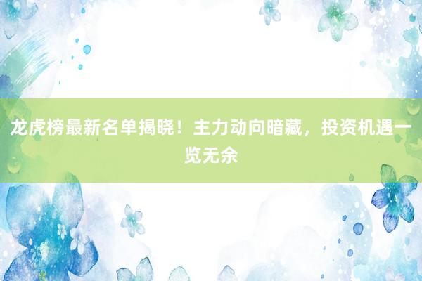 龙虎榜最新名单揭晓！主力动向暗藏，投资机遇一览无余