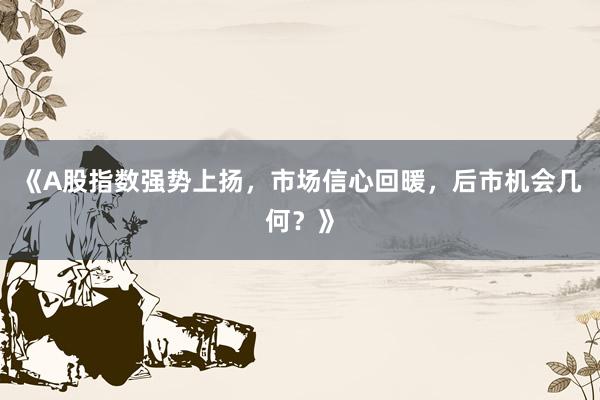 《A股指数强势上扬，市场信心回暖，后市机会几何？》