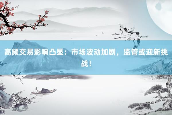 高频交易影响凸显：市场波动加剧，监管或迎新挑战！