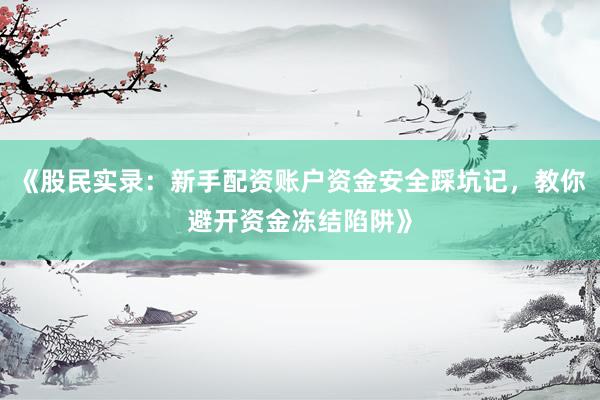 《股民实录：新手配资账户资金安全踩坑记，教你避开资金冻结陷阱》