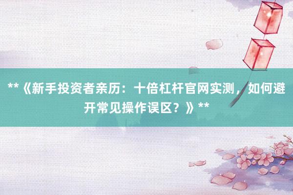 **《新手投资者亲历：十倍杠杆官网实测，如何避开常见操作误区？》**
