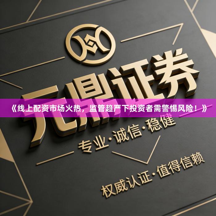 《线上配资市场火热，监管趋严下投资者需警惕风险！》