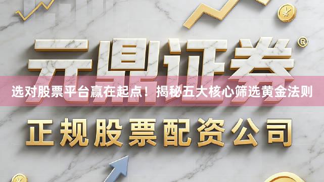 选对股票平台赢在起点！揭秘五大核心筛选黄金法则