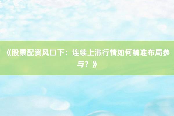 《股票配资风口下：连续上涨行情如何精准布局参与？》