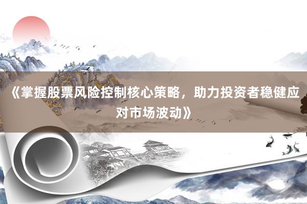 《掌握股票风险控制核心策略，助力投资者稳健应对市场波动》