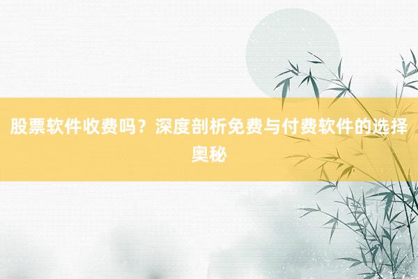 股票软件收费吗？深度剖析免费与付费软件的选择奥秘