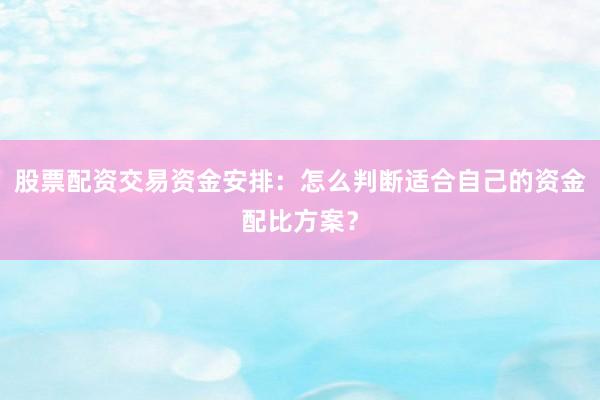 股票配资交易资金安排：怎么判断适合自己的资金配比方案？