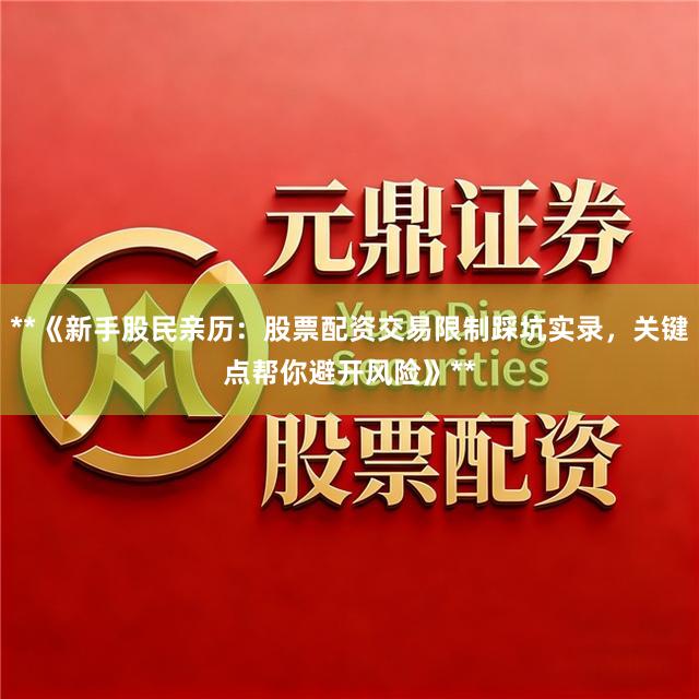 **《新手股民亲历：股票配资交易限制踩坑实录，关键点帮你避开风险》**