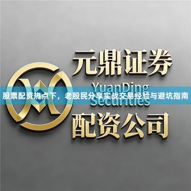 股票配资热点下，老股民分享实战交易经验与避坑指南
