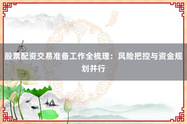 股票配资交易准备工作全梳理：风险把控与资金规划并行